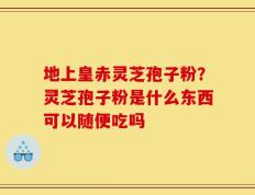 地上皇赤灵芝孢子粉？灵芝孢子粉是什么东西可以随便吃吗