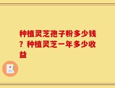 种植灵芝孢子粉多少钱？种植灵芝一年多少收益