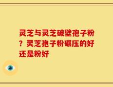 灵芝与灵芝破壁孢子粉？灵芝孢子粉碾压的好还是粉好