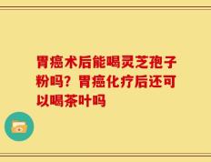 胃癌术后能喝灵芝孢子粉吗？胃癌化疗后还可以喝茶叶吗