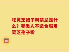吃灵芝孢子粉禁忌是什么？哪类人不适合服用灵芝孢子粉