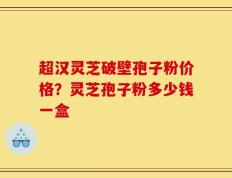 超汉灵芝破壁孢子粉价格？灵芝孢子粉多少钱一盒