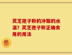 灵芝孢子粉的冲服的水温？灵芝孢子粉正确食用的用法