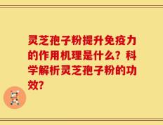 灵芝孢子粉提升免疫力的作用机理是什么？科学解析灵芝孢子粉的功效？