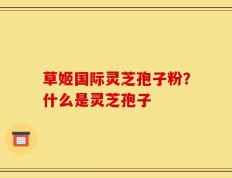 草姬国际灵芝孢子粉？什么是灵芝孢子