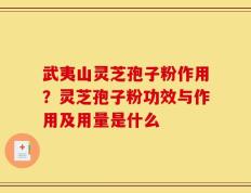 武夷山灵芝孢子粉作用？灵芝孢子粉功效与作用及用量是什么