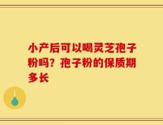 小产后可以喝灵芝孢子粉吗？孢子粉的保质期多长