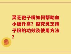 灵芝孢子粉如何帮助血小板升高？探究灵芝孢子粉的功效及使用方法？
