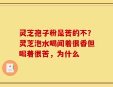 灵芝孢子粉是苦的不？灵芝泡水喝闻着很香但喝着很苦，为什么