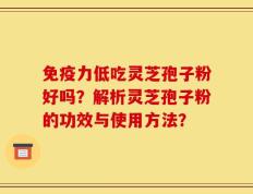 免疫力低吃灵芝孢子粉好吗？解析灵芝孢子粉的功效与使用方法？