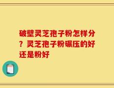 破壁灵芝孢子粉怎样分？灵芝孢子粉碾压的好还是粉好