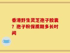 香港野生灵芝孢子胶囊？孢子粉保质期多长时间