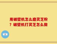 用破壁机怎么磨灵芝粉？破壁机打灵芝怎么做
