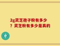 2g灵芝孢子粉有多少？灵芝粉有多少是真的