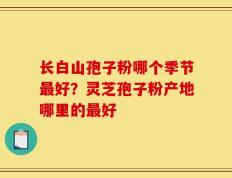 长白山孢子粉哪个季节最好？灵芝孢子粉产地哪里的最好