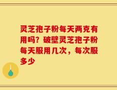 灵芝孢子粉每天两克有用吗？破壁灵芝孢子粉每天服用几次，每次服多少