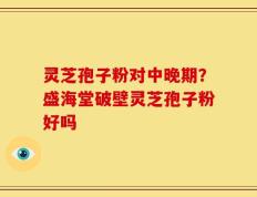 灵芝孢子粉对中晚期？盛海堂破壁灵芝孢子粉好吗