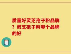 质量好灵芝孢子粉品牌？灵芝孢子粉哪个品牌的好