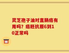 灵芝孢子油对直肠癌有用吗？癌胚抗原6到10正常吗