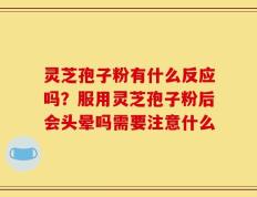 灵芝孢子粉有什么反应吗？服用灵芝孢子粉后会头晕吗需要注意什么