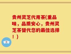 贵州灵芝代用茶(重品味，品质安心，贵州灵芝茶替代您的最佳选择！)