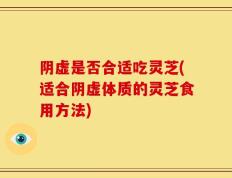 阴虚是否合适吃灵芝(适合阴虚体质的灵芝食用方法)