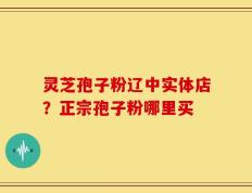 灵芝孢子粉辽中实体店？正宗孢子粉哪里买