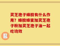 灵芝孢子蜂胶有什么作用？蜂胶蜂蜜加灵芝孢子粉加灵芝孢子油一起吃功效