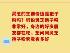 灵芝的主要价值是孢子粉吗？听说灵芝孢子粉非常好，身边的好多朋友都在吃，想问问灵芝孢子粉究竟有多好