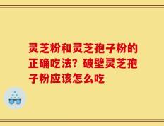 灵芝粉和灵芝孢子粉的正确吃法？破壁灵芝孢子粉应该怎么吃