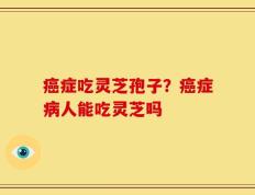 癌症吃灵芝孢子？癌症病人能吃灵芝吗