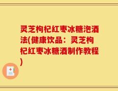 灵芝枸杞红枣冰糖泡酒法(健康饮品：灵芝枸杞红枣冰糖酒制作教程)