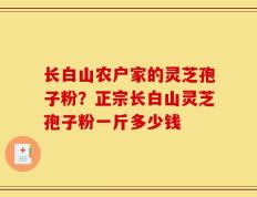 长白山农户家的灵芝孢子粉？正宗长白山灵芝孢子粉一斤多少钱