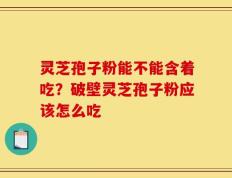 灵芝孢子粉能不能含着吃？破壁灵芝孢子粉应该怎么吃