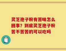 灵芝孢子粉有苦味怎么回事？到底灵芝孢子粉苦不苦苦的可以吃吗