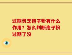 过期灵芝孢子粉有什么作用？怎么判断孢子粉过期了没
