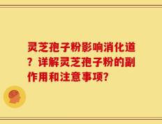 灵芝孢子粉影响消化道？详解灵芝孢子粉的副作用和注意事项？