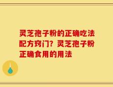 灵芝孢子粉的正确吃法配方窍门？灵芝孢子粉正确食用的用法