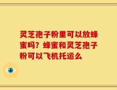 灵芝孢子粉里可以放蜂蜜吗？蜂蜜和灵芝孢子粉可以飞机托运么