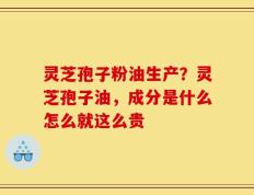 灵芝孢子粉油生产？灵芝孢子油，成分是什么怎么就这么贵