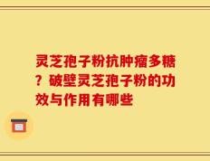 灵芝孢子粉抗肿瘤多糖？破壁灵芝孢子粉的功效与作用有哪些