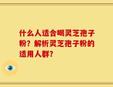什么人适合喝灵芝孢子粉？解析灵芝孢子粉的适用人群？