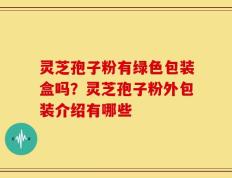 灵芝孢子粉有绿色包装盒吗？灵芝孢子粉外包装介绍有哪些