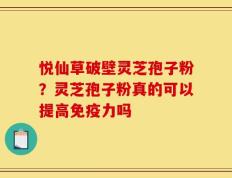 悦仙草破壁灵芝孢子粉？灵芝孢子粉真的可以提高免疫力吗
