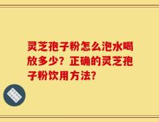 灵芝孢子粉怎么泡水喝放多少？正确的灵芝孢子粉饮用方法？