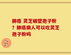 肺癌 灵芝破壁孢子粉？肺癌病人可以吃灵芝孢子粉吗