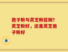 孢子粉与灵芝粉区别？灵芝粉好，还是灵芝孢子粉好