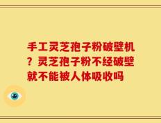 手工灵芝孢子粉破壁机？灵芝孢子粉不经破壁就不能被人体吸收吗