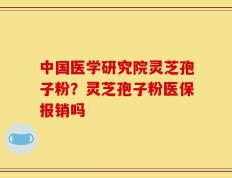 中国医学研究院灵芝孢子粉？灵芝孢子粉医保报销吗