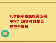 几岁的小孩能吃灵芝孢子粉？20岁可以吃灵芝孢子粉吗